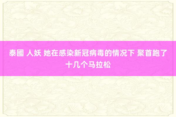 泰國 人妖 她在感染新冠病毒的情况下 聚首跑了十几个马拉松