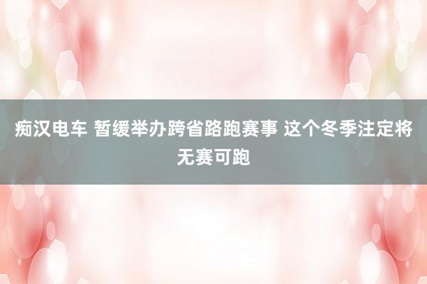 痴汉电车 暂缓举办跨省路跑赛事 这个冬季注定将无赛可跑