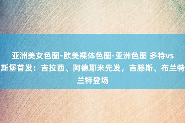 亚洲美女色图-欧美裸体色图-亚洲色图 多特vs奥格斯堡首发：吉拉西、阿德耶米先发，吉滕斯、布兰特登场