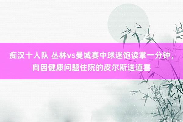 痴汉十人队 丛林vs曼城赛中球迷饱读掌一分钟，向因健康问题住院的皮尔斯送道喜