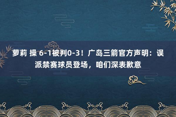 萝莉 操 6-1被判0-3！广岛三箭官方声明：误派禁赛球员登场，咱们深表歉意