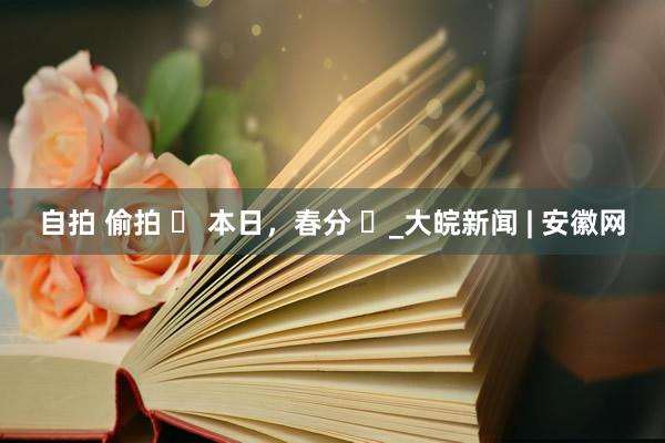自拍 偷拍 ꕥ 本日，春分 ꕥ_大皖新闻 | 安徽网