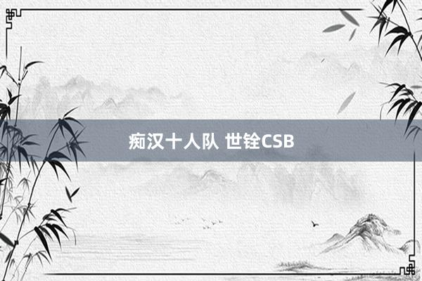 痴汉十人队 世铨CSB