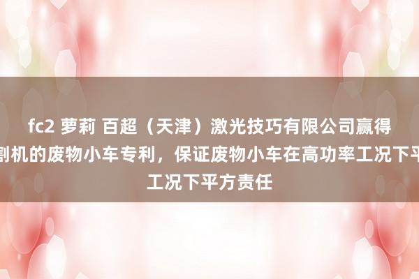fc2 萝莉 百超（天津）激光技巧有限公司赢得激光切割机的废物小车专利，保证废物小车在高功率工况下平方责任