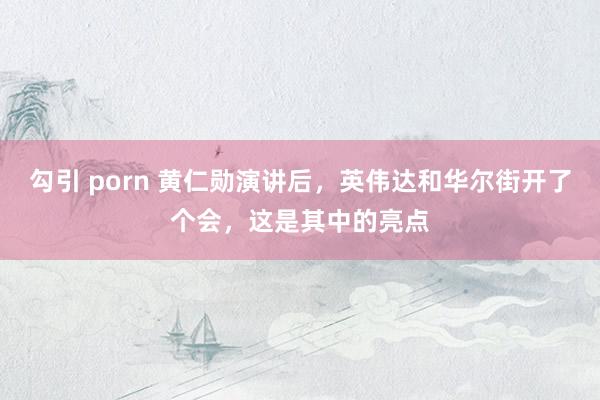 勾引 porn 黄仁勋演讲后，英伟达和华尔街开了个会，这是其中的亮点