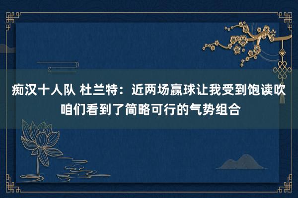 痴汉十人队 杜兰特：近两场赢球让我受到饱读吹 咱们看到了简略可行的气势组合