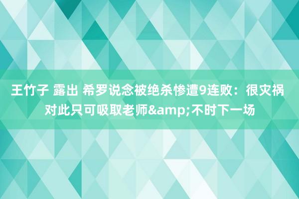 王竹子 露出 希罗说念被绝杀惨遭9连败：很灾祸 对此只可吸取老师&不时下一场