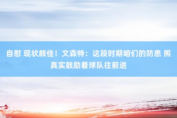 自慰 现状颇佳！文森特：这段时期咱们的防患 照真实鼓励着球队往前进