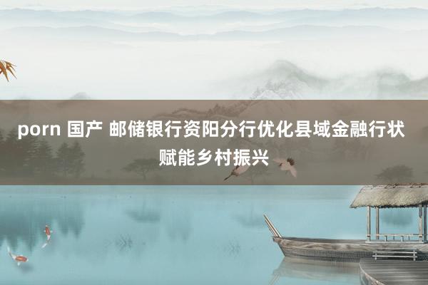 porn 国产 邮储银行资阳分行优化县域金融行状 赋能乡村振兴