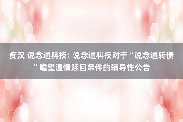 痴汉 说念通科技: 说念通科技对于“说念通转债”瞻望温情赎回条件的辅导性公告