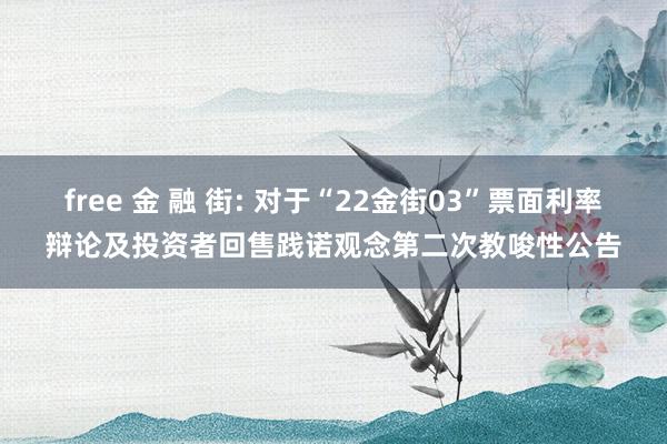 free 金 融 街: 对于“22金街03”票面利率辩论及投资者回售践诺观念第二次教唆性公告