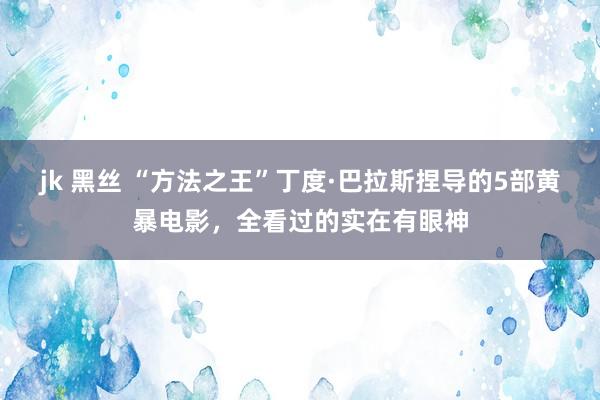 jk 黑丝 “方法之王”丁度·巴拉斯捏导的5部黄暴电影，全看过的实在有眼神