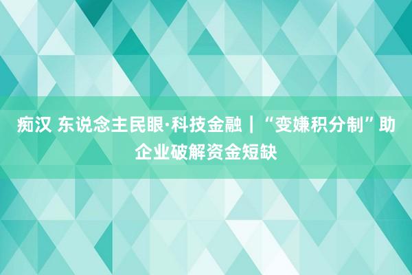 痴汉 东说念主民眼·科技金融｜“变嫌积分制”助企业破解资金短缺