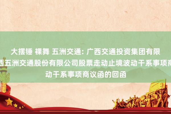 大摆锤 裸舞 五洲交通: 广西交通投资集团有限公司对于广西五洲交通股份有限公司股票走动止境波动干系事项商议函的回函