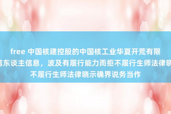 free 中国核建控股的中国核工业华夏开荒有限公司新增1条失信东谈主信息，波及有履行能力而拒不履行生师法律晓示确界说务当作