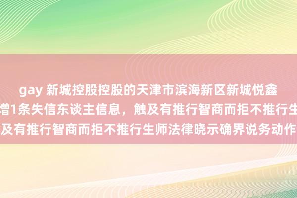 gay 新城控股控股的天津市滨海新区新城悦鑫房地产开荒有限公司新增1条失信东谈主信息，触及有推行智商而拒不推行生师法律晓示确界说务动作