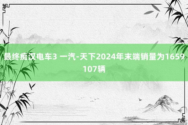最终痴汉电车3 一汽-天下2024年末端销量为1659107辆