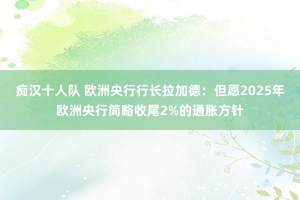 痴汉十人队 欧洲央行行长拉加德：但愿2025年欧洲央行简略收尾2%的通胀方针