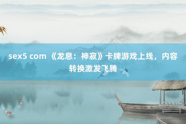 sex5 com 《龙息：神寂》卡牌游戏上线，内容转换激发飞腾