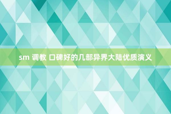 sm 调教 口碑好的几部异界大陆优质演义