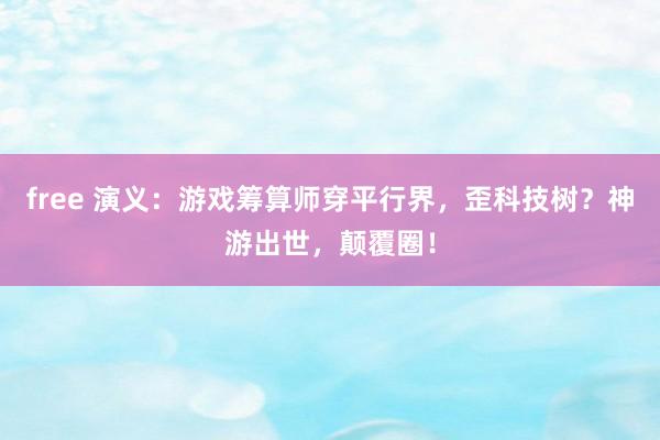 free 演义：游戏筹算师穿平行界，歪科技树？神游出世，颠覆圈！