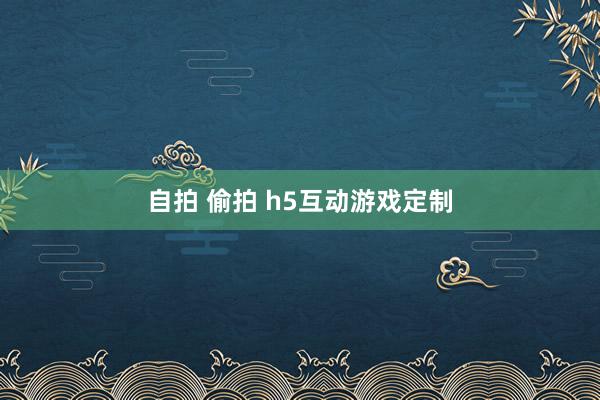 自拍 偷拍 h5互动游戏定制