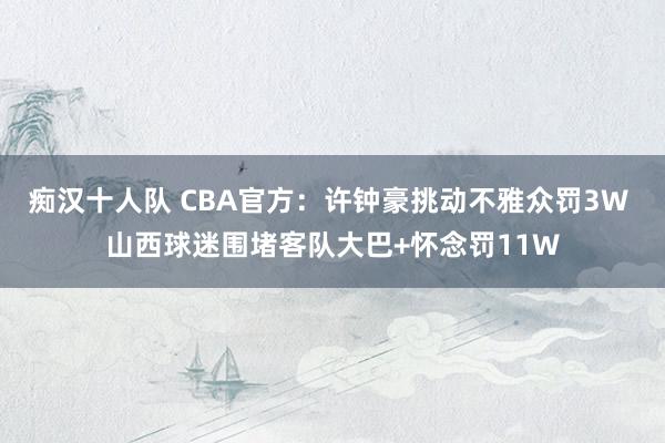 痴汉十人队 CBA官方：许钟豪挑动不雅众罚3W 山西球迷围堵客队大巴+怀念罚11W