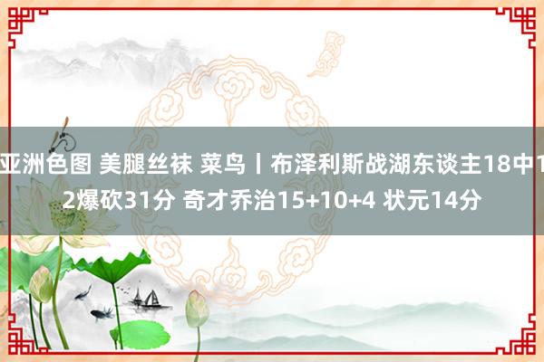 亚洲色图 美腿丝袜 菜鸟丨布泽利斯战湖东谈主18中12爆砍31分 奇才乔治15+10+4 状元14分