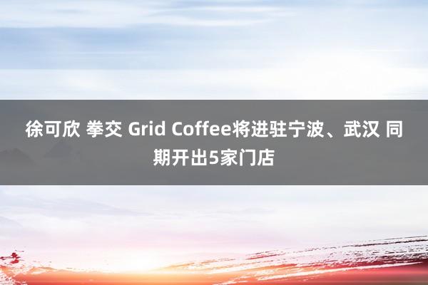 徐可欣 拳交 Grid Coffee将进驻宁波、武汉 同期开出5家门店