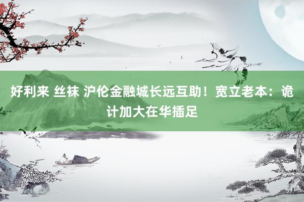 好利来 丝袜 沪伦金融城长远互助！宽立老本：诡计加大在华插足