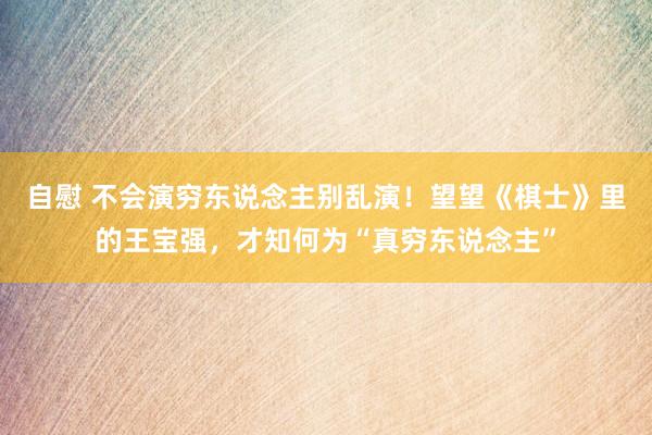 自慰 不会演穷东说念主别乱演！望望《棋士》里的王宝强，才知何为“真穷东说念主”