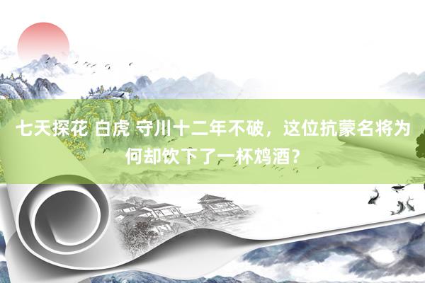 七天探花 白虎 守川十二年不破，这位抗蒙名将为何却饮下了一杯鸩酒？