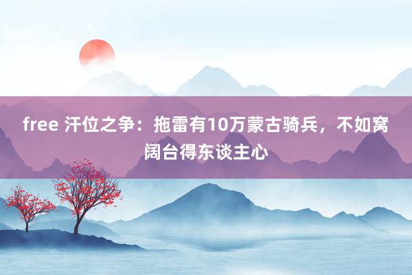 free 汗位之争：拖雷有10万蒙古骑兵，不如窝阔台得东谈主心