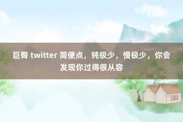巨臀 twitter 简便点，钝极少，慢极少，你会发现你过得很从容