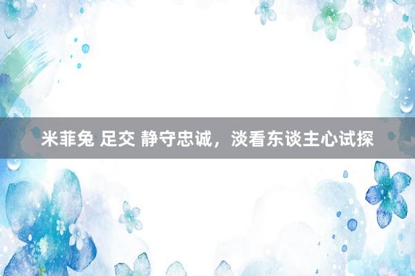 米菲兔 足交 静守忠诚，淡看东谈主心试探