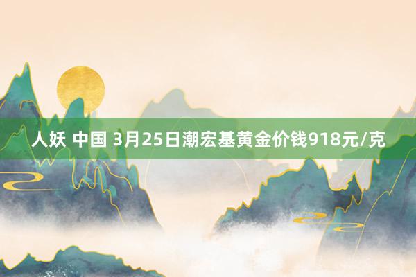 人妖 中国 3月25日潮宏基黄金价钱918元/克