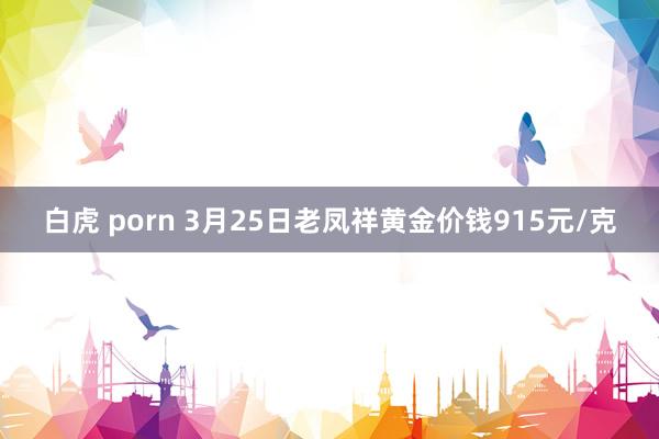 白虎 porn 3月25日老凤祥黄金价钱915元/克