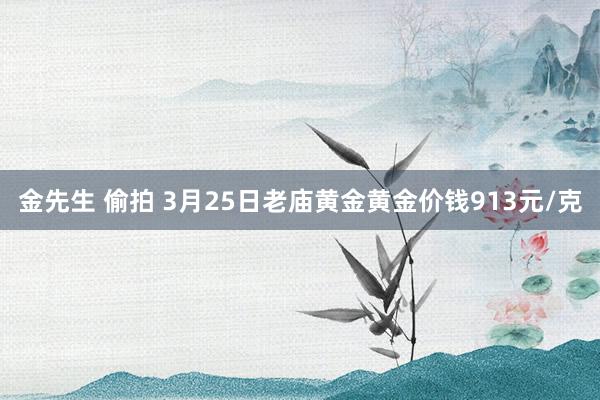 金先生 偷拍 3月25日老庙黄金黄金价钱913元/克
