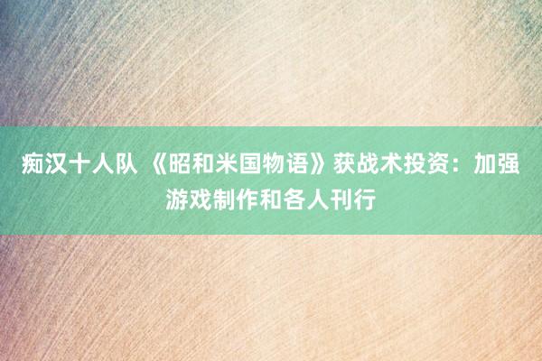 痴汉十人队 《昭和米国物语》获战术投资:加强游戏制作和各人刊行