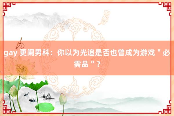 gay 更阑男科：你以为光追是否也曾成为游戏＂必需品＂？
