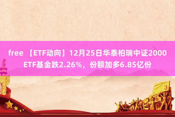 free 【ETF动向】12月25日华泰柏瑞中证2000ETF基金跌2.26%，份额加多6.85亿份