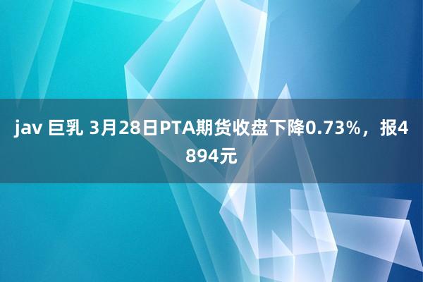 jav 巨乳 3月28日PTA期货收盘下降0.73%，报4894元