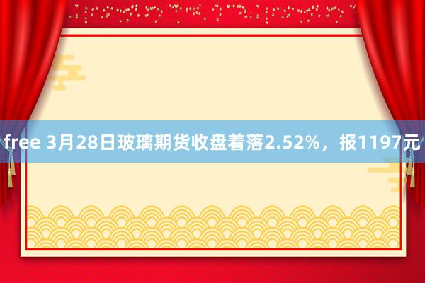 free 3月28日玻璃期货收盘着落2.52%，报1197元