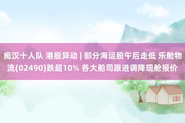 痴汉十人队 港股异动 | 部分海运股午后走低 乐舱物流(02490)跌超10% 各大船司跟进调降现舱报价