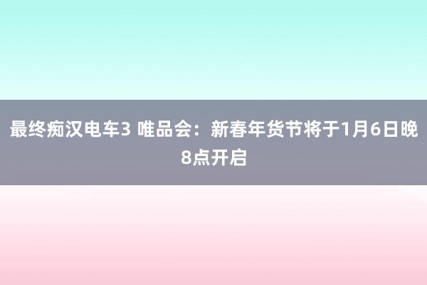 最终痴汉电车3 唯品会：新春年货节将于1月6日晚8点开启