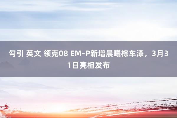 勾引 英文 领克08 EM-P新增晨曦棕车漆，3月31日亮相发布