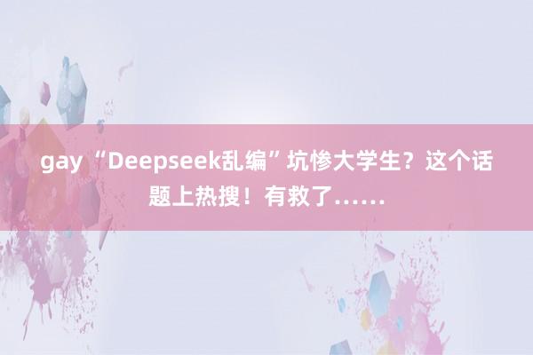 gay “Deepseek乱编”坑惨大学生？这个话题上热搜！有救了……