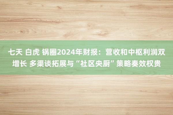 七天 白虎 锅圈2024年财报：营收和中枢利润双增长 多渠谈拓展与“社区央厨”策略奏效权贵