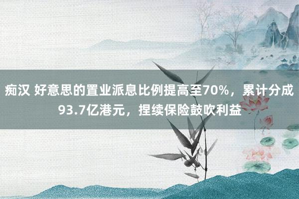 痴汉 好意思的置业派息比例提高至70%，累计分成93.7亿港元，捏续保险鼓吹利益