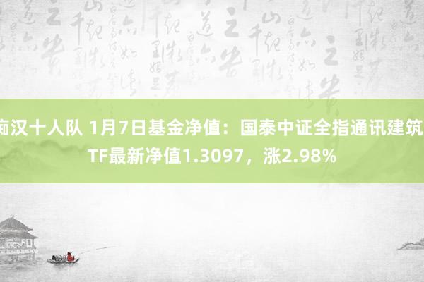 痴汉十人队 1月7日基金净值：国泰中证全指通讯建筑ETF最新净值1.3097，涨2.98%